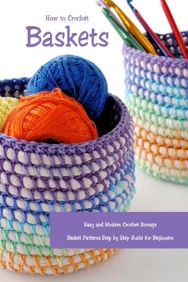 How to Crochet Baskets: Easy and Modern Crochet Storage Basket Patterns Step by Step Guide for Beginners: DIY Crocheted Basket Independently Published