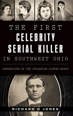 The First Celebrity Serial Killer in Southwest Ohio: Confessions of the Strangler Alfred Knapp by Jones, Richard O.