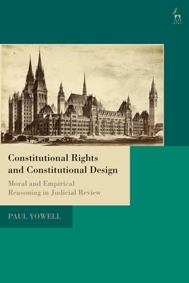 Constitutional Rights and Constitutional Design: Moral and Empirical Reasoning in Judicial Review by Yowell, Paul