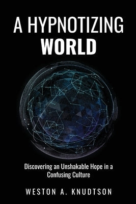 A Hypnotizing World: Discovering an Unshakable Hope in a Confusing Culture by Knudtson, Weston A.