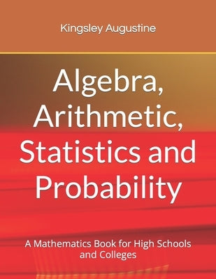 Algebra, Arithmetic, Statistics and Probability: A mathematics Book for High Schools and Colleges by Augustine, Kingsley