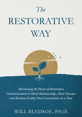 The Restorative Way: Harnessing the Power of Restorative Communication to Mend Relationships, Heal Trauma, and Reclaim Civility One Conversation at a by Bledsoe, Will