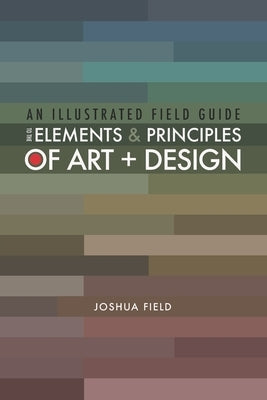 An Illustrated Field Guide to the Elements and Principles of Art + Design by Field, Joshua