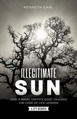 Illegitimate Sun: How a Naval Cryptologist Cracked the Code of Life Lessons Paperback Kennethearl26 Publishing & Consulting Service