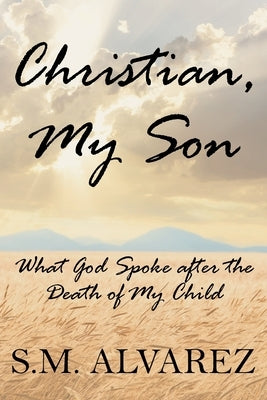 Christian, My Son: What God Spoke after the Death of My Child Christian Faith Publishing, Inc