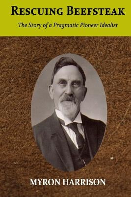Rescuing Beefsteak: The Story of a Pragmatic Pioneer Idealist Paperback Myron Crandall Harrison