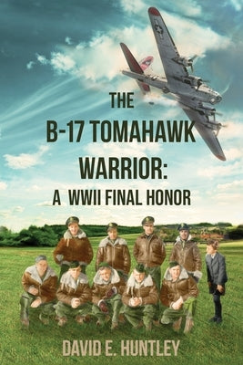 The B-17 Tomahawk Warrior: A WWII Final Honor by Huntley, David E.