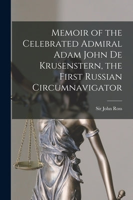 Memoir of the Celebrated Admiral Adam John De Krusenstern, the First Russian Circumnavigator [microform] by Ross, John