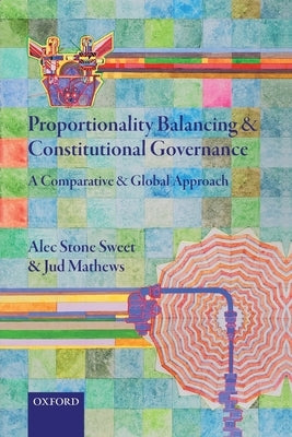 Proportionality Balancing and Constitutional Governance: A Comparative and Global Approach by Stone Sweet, Alec