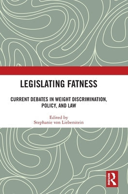 Legislating Fatness: Current Debates in Weight Discrimination, Policy, and Law by Von Liebenstein, Stephanie