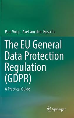 The Eu General Data Protection Regulation (Gdpr): A Practical Guide by Voigt, Paul