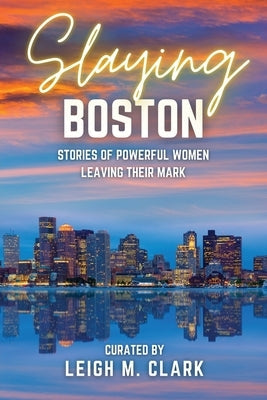 Slaying Boston: Stories of Powerful Women Leaving Their Mark by Clark, Leigh M.
