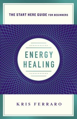 Energy Healing: Simple and Effective Practices to Become Your Own Healer (a Start Here Guide) by Ferraro, Kris