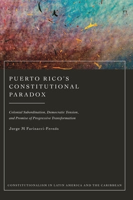 Puerto Rico's Constitutional Paradox: Colonial Subordination, Democratic Tension, and Promise of Progressive Transformation by Farinacci-Fernós, Jorge M.