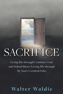 Sacrifice: Living life through Uranium, Coal, and School Buses Loving life through My Son's Cerebral Palsy Paperback Xulon Press