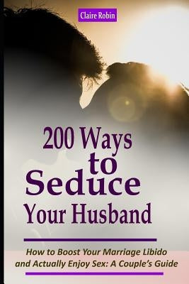 Intimacy in Marriage: 200 Ways to Seduce Your Husband: How to Boost Your Marriage Libido and Actually Enjoy Sex (a Couple's Intimacy Guide) Paperback Independently Published