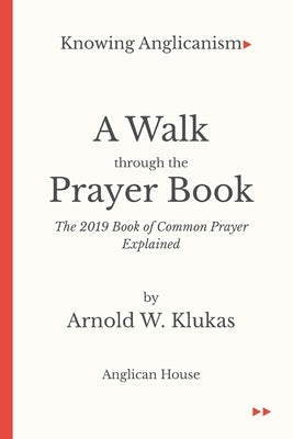 Knowing Anglicanism - A Walk Through the Prayer Book - The 2019 Book of Common Prayer Explained by Klukas, Arnold W.