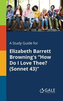 A Study Guide for Elizabeth Barrett Browning's "How Do I Love Thee? (Sonnet 43)" by Gale, Cengage Learning