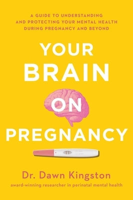 Your Brain on Pregnancy: A Guide to Understanding and Protecting Your Mental Health During Pregnancy and Beyond by Kingston, Dawn