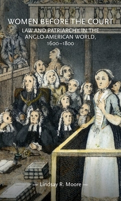 Women Before the Court: Law and Patriarchy in the Anglo-American World, 1600-1800 by Moore, Lindsay R.