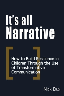 It's All Narrative: How to build resilience in children through the use of transformative communication by Dux, Nick