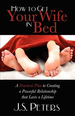 How to Get Your Wife in Bed: A Practical Plan to Creating a Powerful Relationship That Lasts a Lifetime Paperback Morgan James Publishing