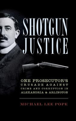 Shotgun Justice: One Prosecutor's Crusade Against Crime and Corruption in Alexandria & Arlington by Pope, Michael Lee