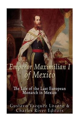 Emperor Maximilian I of Mexico: The Life of the Last European Monarch in Mexico Paperback Createspace Independent Publishing Platform