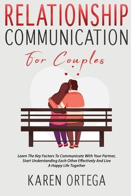 Relationship Communication For Couples: Learn The Key Factors To Communicate With Your Partner, Start Understanding Each Other Effectively And Live A Paperback Independently Published