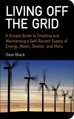 Living Off the Grid: A Simple Guide to Creating and Maintaining a Self-Reliant Supply of Energy, Water, Shelter, and More Skyhorse Publishing