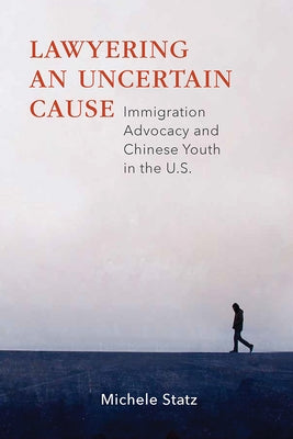 Lawyering an Uncertain Cause: Immigration Advocacy and Chinese Youth in the Us by Statz, Michele