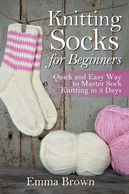 Knitting Socks For Beginners: Quick and Easy Way to Master Sock Knitting in 3 Days Paperback Createspace Independent Publishing Platform