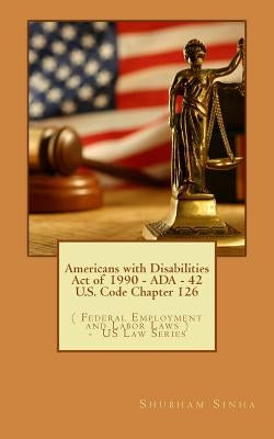 Americans with Disabilities Act of 1990 - ADA - 42 U.S. Code Chapter 126: ( Federal Employment and Labor Laws ) - US Law Series by Sinha, Shubham