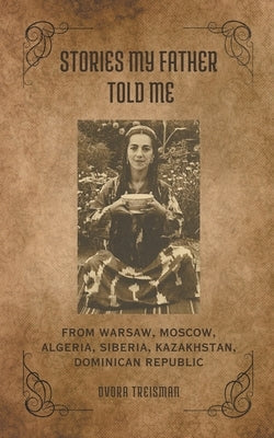 Stories My Father Told Me: From Warsaw, Moscow, Algeria, Siberia, Kazakhstan, Dominican Republic Paperback Dvora Treisman