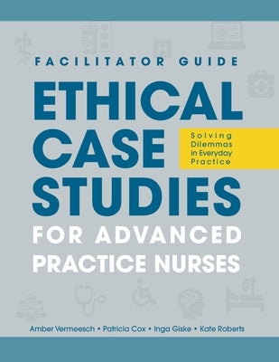 FACILITATOR GUIDE to Ethical Case Studies for Advanced Practice Nurses: Solving Dilemmas in Everyday Practice Paperback SIGMA Theta Tau International