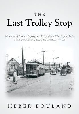 The Last Trolley Stop: Memories of Poverty, Bigotry, and Religiosity in Washington, D.C. and Rural Kentucky during the Great Depression Paperback Createspace Independent Publishing Platform