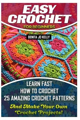 Easy Crochet For Beginners: Learn Fast How to Crochet 25 Amazing Crochet Patterns And Make Your Own Crochet Projects!: Crochet Patterns, Step by S Paperback Createspace Independent Publishing Platform