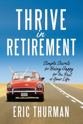 Thrive in Retirement: Simple Secrets for Being Happy for the Rest of Your Life by Thurman, Eric