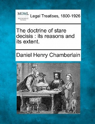 The doctrine of stare decisis: its reasons and its extent. by Chamberlain, Daniel Henry