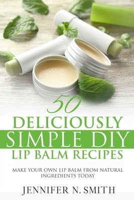 Lip Balm: 50 Deliciously Simple DIY Lip Balm Recipes: Make Your Own Lip Balm From Natural Ingredients Today Paperback Independently Published