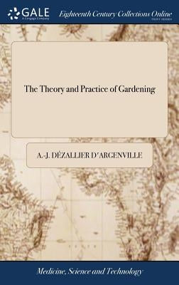 The Theory and Practice of Gardening: Wherein is Fully Handled all That Relates to Fine Gardens, ... Containing Divers Plans, and General Dispositions by Dézallier d'Argenville, A. -J