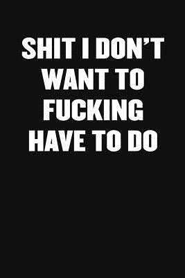 Shit I Don't Want to Fucking Have to Do: A Humorous Workplace Approach To Counting The Hours Until Quitting Time by Blank Notebooks, Sarcastic Funny