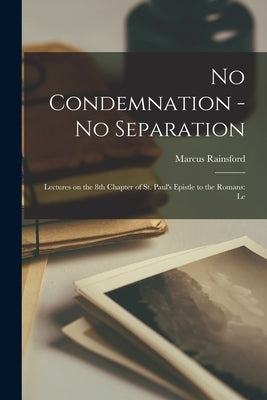 No Condemnation - no Separation: Lectures on the 8th Chapter of st. Paul's Epistle to the Romans: Le by Rainsford, Marcus