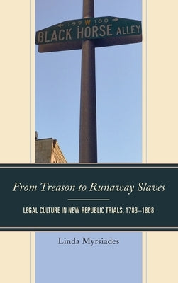 From Treason to Runaway Slaves: Legal Culture in New Republic Trials, 1783-1808 by Myrsiades, Linda