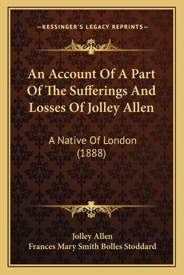 An Account Of A Part Of The Sufferings And Losses Of Jolley Allen: A Native Of London (1888) Paperback Kessinger Publishing