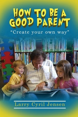 How to be a Good Parent: Creating your own way Paperback Larry Cyril Jensen, Ph.D.