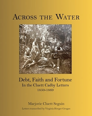 Across the Water: Debt, Faith and Fortune In the Cluett Cadby Letters 1850-1869 Paperback Marjorie Cluett Seguin