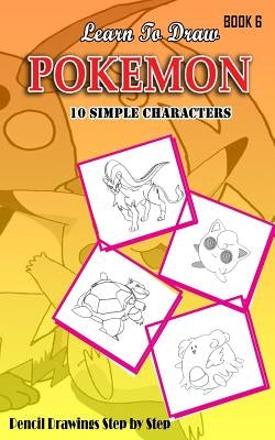 Learn To Draw Pokemon - 10 Simple Characters: Pencil Drawing Step By Step Book 6: Pencil Drawing Ideas for Absolute Beginners Paperback Createspace Independent Publishing Platform
