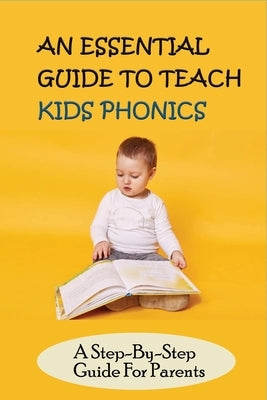 An Essential Guide To Teach Kids Phonics: A Step-By-Step Guide For Parents: Teaching A Child To Read Activities Paperback Independently Published