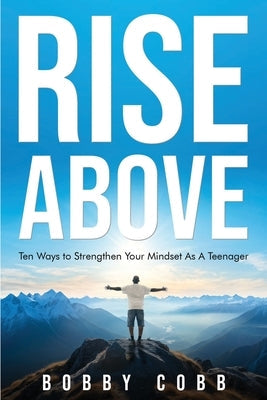 Rise Above: Ten Ways to Strengthen Your Mindset As A Teenager by Cobb, Bobby C.